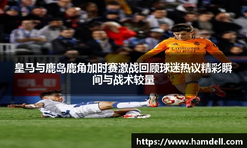 皇马与鹿岛鹿角加时赛激战回顾球迷热议精彩瞬间与战术较量